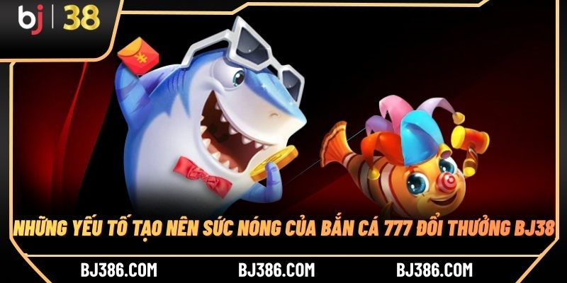 Những yếu tố tạo nên sức nóng của bắn cá 777 đổi thưởng BJ38 Những yếu tố tạo nên sức nóng của bắn cá 777 đổi thưởng BJ38